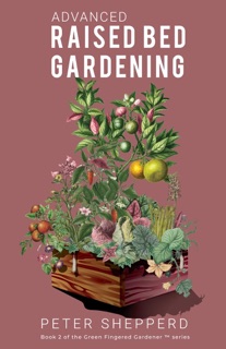 Advanced Raised Bed Gardening: Expert Tips to Optimize Your Yield, Grow Healthy Plants and Take Your Raised Bed Garden to the Next Level by Peter Shepperd