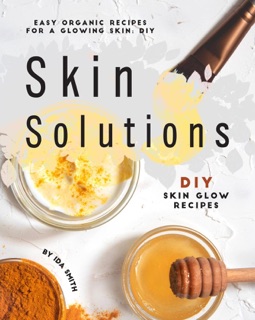 Easy Organic Recipes for a Glowing Skin; DIY Skin Solutions: DIY Skin Glow Recipes by Ida Smith