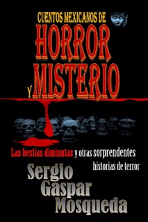 Cuentos mexicanos de horror y misterio. Las bestias diminutas y otras sorprendentes historias de terror by Sergio Gaspar Mosqueda