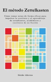 El método Zettelkasten: Cómo tomar notas de forma eficaz para impulsar la escritura y el aprendizaje de estudiantes, académicos y escritores de no ficción - Sönke Ahrens