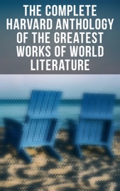 The Complete Harvard Anthology of the Greatest Works of World Literature - George Gordon Byron, Johann Wolfgang von Goethe, Christopher Marlowe, Benjamin Franklin, John Woolman, William Penn, Plato, Epictetus, Marcus Aurelius, Francis Bacon, John Milton, Thomas Browne, Ralph Waldo Emerson, Robert Burns, Saint Augustine, Thomas à Kempis, Aeschylus, Sophocles, Euripides, Aristophanes, Cicero, Pliny the Younger, Adam Smith, Charles Darwin, Plutarch, Virgil, Miguel de Cervantes, John Bunyan, Izaak Walton, Aesop, The Brothers Grimm, Hans Christian Andersen, John Dryden, Richard Brinsley Sheridan, David Garrick, Oliver Goldsmith, Percy Bysshe Shelley, Robert Browning, Dante Alighieri, Alessandro Manzoni, Homer, Richard Henry Dana, Edmund Burke, John Stuart Mill, Thomas Carlyle, Pedro Calderón de la Barca, Pierre Corneille, Jean Racine, Molière, Gotthold Ephraim Lessing, Friedrich von Schiller, Philip Sidney, Ben Jonson, Abraham Cowley, Joseph Addison, Richard Steele, Jonathan Swift, Daniel Defoe, Samuel Johnson, David Hume, Sydney Smith, Samuel Taylor Coleridge, William Hazlitt, Leigh Hunt, Charles Lamb, Thomas De Quincey, Thomas Babington Macaulay, William Makepeace Thackeray & John Ruskin