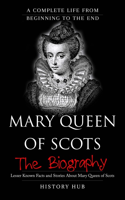 Mary Queen of Scots: The Biography (A Complete Life from Beginning to the End)