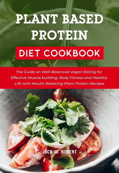 Plant Based Protein Diet Cookbook: The Guide on Well-Balanced Vegan Eating for Effective Muscle building, Body Fitness and Healthy Life with Mouth-Watering Plant Protein Recipes