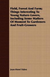 Field, Forest And Farm; Things Interesting To Young Nature-Lovers, Including Some Matters Of Moment To Gardeners And Fruit-Growers - Jean-Henri Fabre