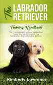 The Labrador Retriever Training Handbook: The Essential Guide To Potty Training Your Puppy, Teaching Commands, Dog Socialization, And Curbing Bad Behavior - Kimberly Lawrence