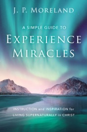 A Simple Guide to Experience Miracles - J. P. Moreland
