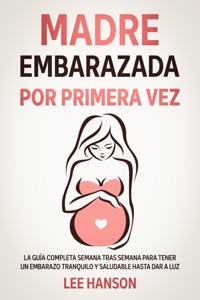 Madre Embarazada por Primera Vez: La Guía Completa Semana Tras Semana para Tener un Embarazo Tranquilo y Saludable Hasta Dar a Luz Book Cover