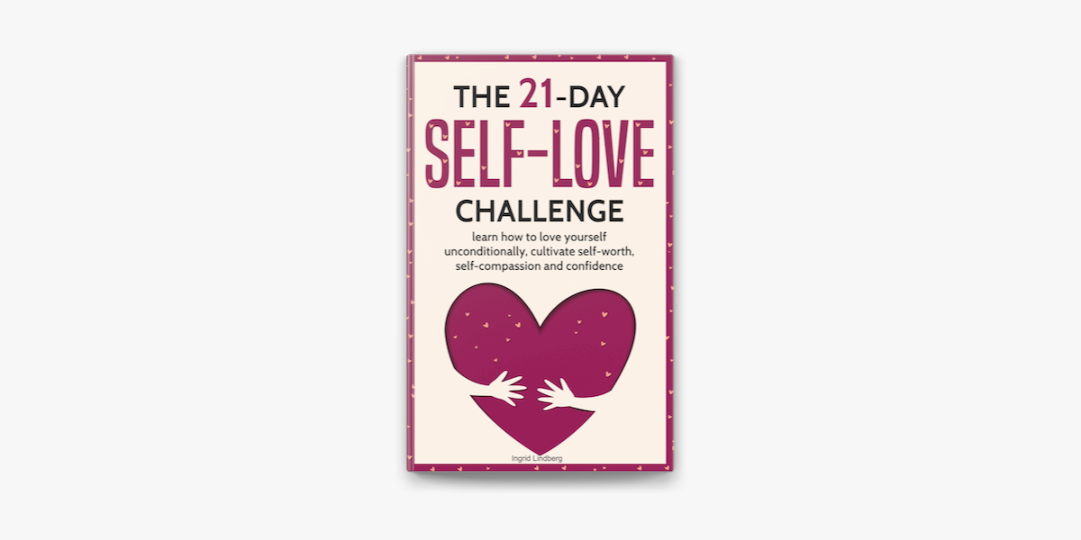 Self Love The 21 Day Self Love Challenge Learn How To Love Yourself Unconditionally Cultivate Self Worth Self Compassion And Self Confidence On Apple Books