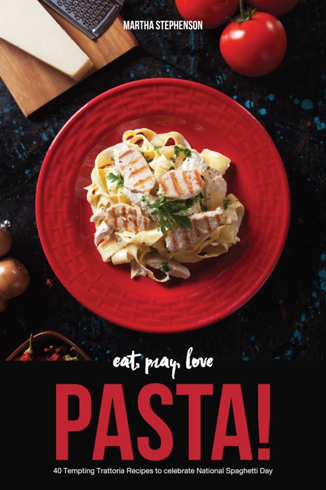 Eat, Pray, Love Pasta!: 40 Tempting Trattoria Recipes to Celebrate National Spaghetti Day