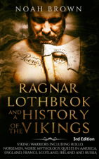 Ragnar Lothbrok and a History of the Vikings: Viking Warriors including Rollo, Norsemen, Norse Mythology, Quests in America, England, France, Scotland, Ireland and Russia [3rd Edition] - Noah Brown Cover Art