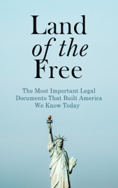Land of the Free: The Most Important Legal Documents That Built America We Know Today - U.S. Government, U.S. Supreme Court & U.S. Congress