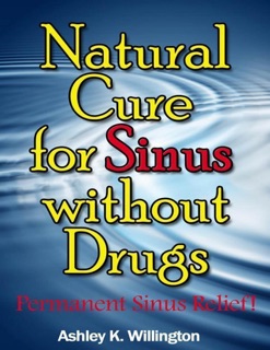 Natural Cure for Sinus Without Drugs: Permanent Sinus Relief! by Ashley K. Willington