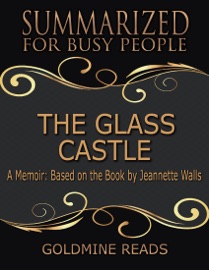 The Glass Castle - Summarized for Busy People: A Memoir: Based on the Book by Jeannette Walls - Goldmine Reads