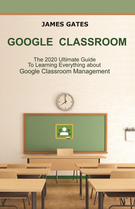 Google Classroom: The 2020 Ultimate Guide to Learning Everything about Google Classroom Management