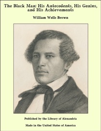 The Black Man: His Antecedents, His Genius, and His Achievements - William Wells Brown