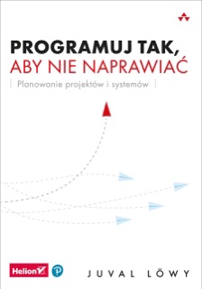 Programuj tak, aby nie naprawiać. Planowanie projektów i systemów by Juval Löwy