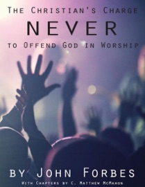 The Christian's Charge Never to Offend God In Worship - C. Matthew McMahon & John Forbes