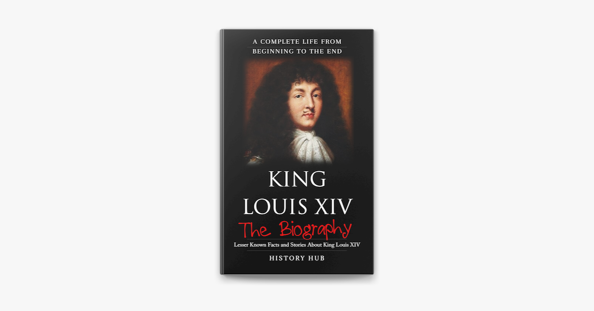 King Louis XIV: The Biography (A Complete Life from Beginning to