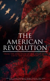 The American Revolution: From the Rejection of the Stamp Act Until the Final Victory - John Fiske, George Washington, Thomas Jefferson, John Adams, Benjamin Franklin, William Bradford & Patrick Henry