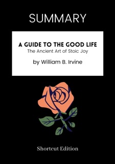 SUMMARY - A Guide to the Good Life: The Ancient Art of Stoic Joy by William B. Irvine by Shortcut Edition