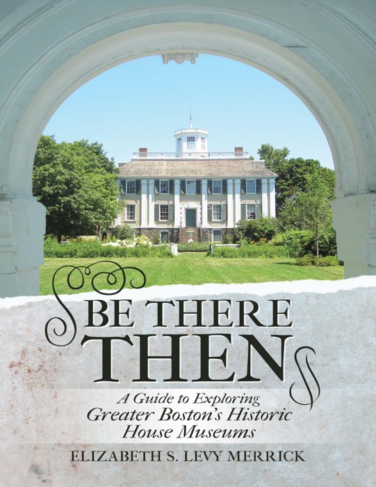 Be There Then: A Guide to Exploring Greater Boston's Historic House Museums