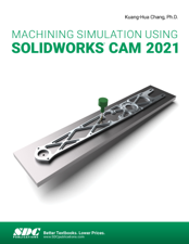 Machining Simulation Using SOLIDWORKS CAM 2021 - Kuang-Hua Chang Ph.D. Cover Art