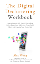 The Digital Decluttering Workbook: How to Succeed with Digital Minimalism, Defeat Smartphone Addiction, Detox Social Media, and Organize Your Online Life - Alex Wong Cover Art