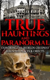 True Hauntings And Paranormal: Exploring the World’s Creepiest Haunted Places & Objects - Roger P. Mills