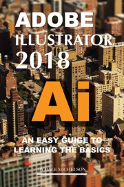 Adobe Illustrator 2018: An Easy Guide to Learning the Basics - Dale Michelson