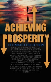 Achieving Prosperity - Ultimate Collection - Wallace D. Wattles, William Walker Atkinson, P. T. Barnum, Benjamin Franklin, Orison Swett Marden, James Allen, Russell Conwell, Henry Harrison Brown, Thorstein Veblen, Emile Coué, Kahlil Gibran, Marcus Aurelius, Niccolò Machiavelli, Lao Tzu, B. F Austin, Charles F. Haanel, Robert Collier, Elbert Hubbard, William Crosbie Hunter, Harry A. Lewis & Florence Scovel Shinn