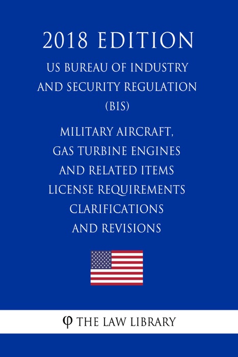 Military Aircraft, Gas Turbine Engines and Related Items License Requirements - Clarifications and Revisions (US Bureau of Industry and Security Regulation) (BIS) (2018 Edition)