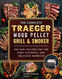 The Compete Traeger Wood Pellet Grill And Smoker:The Easy Recipes For The Most Flavorful And Delicious Barbecue - Mark Smith & Denise Norwood