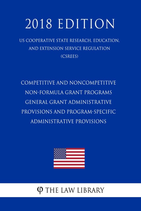 Competitive and Noncompetitive Non-formula Grant Programs - General Grant Administrative Provisions and Program-Specific Administrative Provisions (US Cooperative State Research, Education, and Extension Service Regulation) (CSREES) (2018 Edition)
