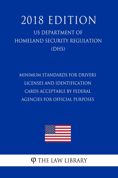 Minimum Standards for Drivers Licenses and Identification Cards Acceptable by Federal Agencies for Official Purposes (US Department of Homeland Security Regulation) (DHS) (2018 Edition)