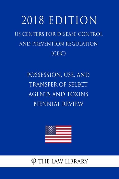 Possession, Use, and Transfer of Select Agents and Toxins - Biennial Review (US Centers for Disease Control and Prevention Regulation) (CDC) (2018 Edition)
