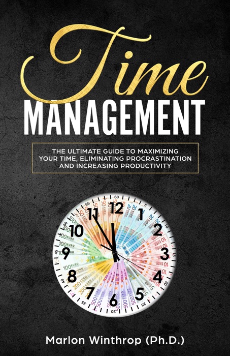 Time Management: The Ultimate Guide to Maximizing Your Time, Eliminating Procrastination and Increasing Productivity