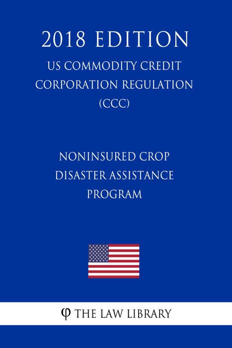 Noninsured Crop Disaster Assistance Program (US Commodity Credit Corporation Regulation) (CCC) (2018 Edition)