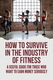 How To Survive In The Industry Of Fitness: A Useful Guide For Those Who Want To Earn Money Seriously - George Romero