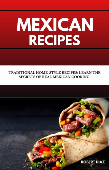 Mexican Recipes: Traditional Home-Style Recipes: Learn The Secrets of Real Mexican Home Cooking