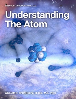 Understanding the Atom by William R. Sponholtz, III, B.S., M.S., Ph.D.