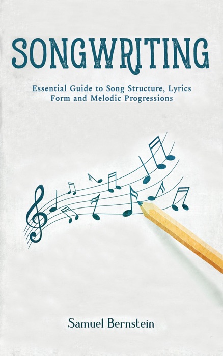 Songwriting: Essential Guide to Song Structure, Lyrics Form and Melodic Progressions