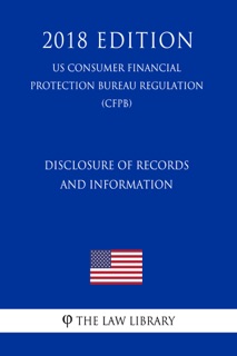 Disclosure of Records and Information (US Consumer Financial Protection Bureau Regulation) (CFPB) (2018 Edition) by The Law Library
