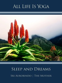 All Life Is Yoga: Sleep and Dreams - Sri Aurobindo & The (d.i. Mira Alfassa) Mother