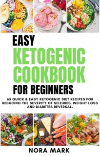 Easy Ketogenic Cookbook For Beginners: 65 Quick & Easy Ketogenic Diet Recipes For Reducing The Severity Of Seizures, Weight Loss And Diabetes Reversal by Nora Mark