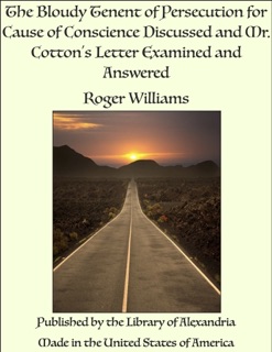 The Bloudy Tenent of Persecution for Cause of Conscience Discussed and Mr. Cotton's Letter Examined and Answered by Roger Williams