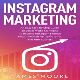 Instagram Marketing: An East Step By Step Guide To Social Media Marketing To Become Instagram Famous And Drive Massive Traffic To You And Your Business - James Moore