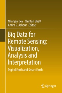 Big Data for Remote Sensing: Visualization, Analysis and Interpretation by Nilanjan Dey, Chintan Bhatt & Amira S. Ashour