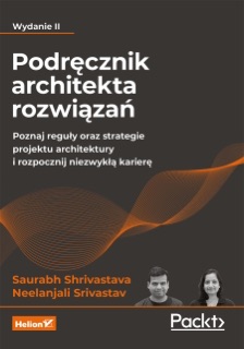 Podręcznik architekta rozwiązań. Poznaj reguły oraz strategie projektu architektury i rozpocznij niezwykłą karierę. Wydanie II by Saurabh Shrivastava & Neelanjali Srivastav