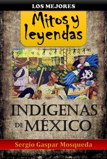 Los mejores mitos y leyendas indígenas de México by Sergio Gaspar Mosqueda