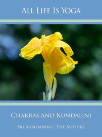 All Life Is Yoga: Chakras and Kundalini - Sri Aurobindo & The (d.i. Mira Alfassa) Mother